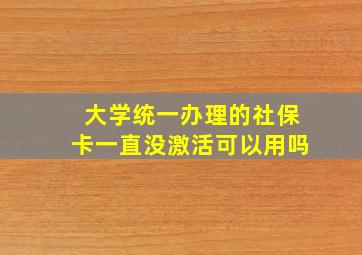 大学统一办理的社保卡一直没激活可以用吗