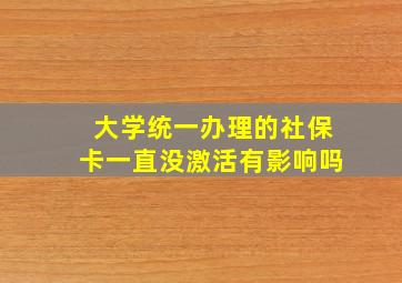 大学统一办理的社保卡一直没激活有影响吗