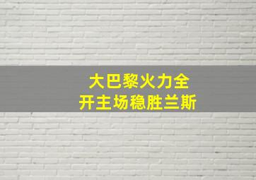 大巴黎火力全开主场稳胜兰斯