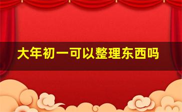 大年初一可以整理东西吗