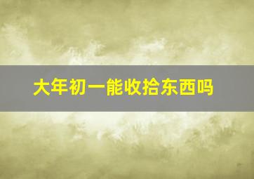 大年初一能收拾东西吗