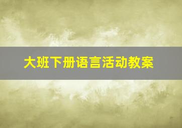 大班下册语言活动教案