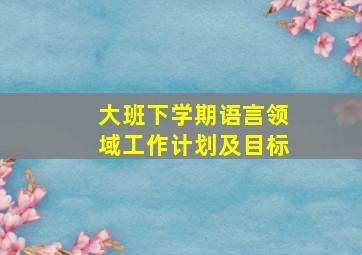 大班下学期语言领域工作计划及目标