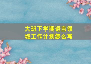 大班下学期语言领域工作计划怎么写