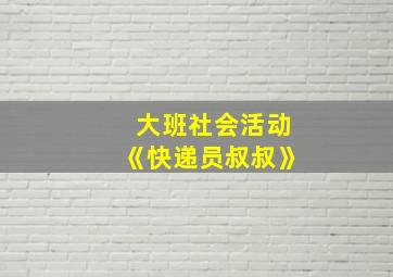 大班社会活动《快递员叔叔》