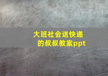 大班社会送快递的叔叔教案ppt