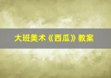 大班美术《西瓜》教案