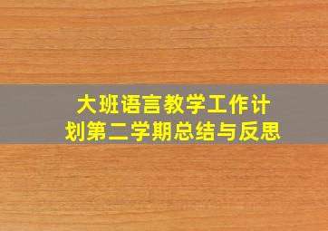 大班语言教学工作计划第二学期总结与反思