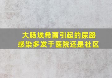 大肠埃希菌引起的尿路感染多发于医院还是社区