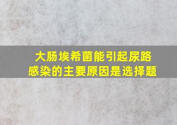 大肠埃希菌能引起尿路感染的主要原因是选择题