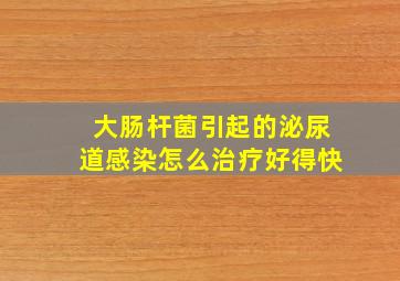 大肠杆菌引起的泌尿道感染怎么治疗好得快