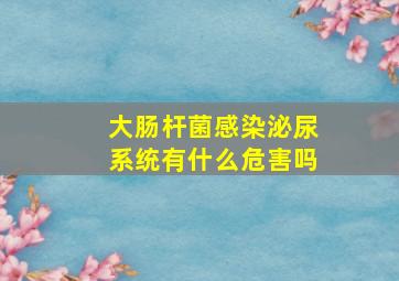 大肠杆菌感染泌尿系统有什么危害吗