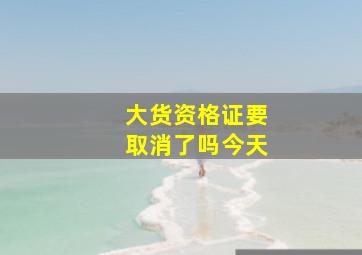 大货资格证要取消了吗今天