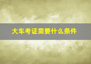 大车考证需要什么条件