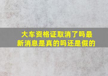 大车资格证取消了吗最新消息是真的吗还是假的