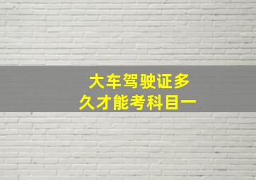 大车驾驶证多久才能考科目一