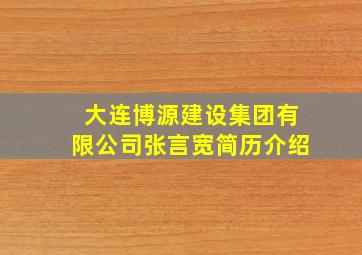 大连博源建设集团有限公司张言宽简历介绍