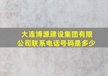 大连博源建设集团有限公司联系电话号码是多少