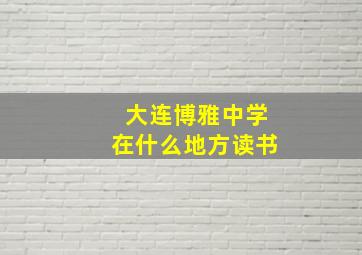 大连博雅中学在什么地方读书