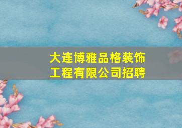 大连博雅品格装饰工程有限公司招聘