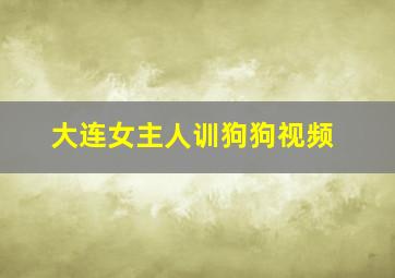 大连女主人训狗狗视频