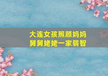 大连女孩照顾妈妈舅舅姥姥一家弱智