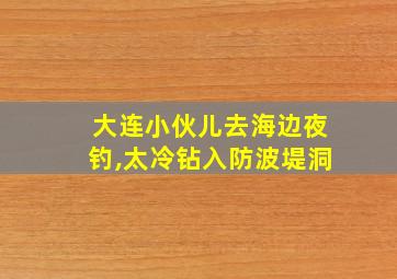 大连小伙儿去海边夜钓,太冷钻入防波堤洞