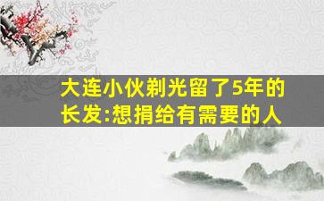 大连小伙剃光留了5年的长发:想捐给有需要的人