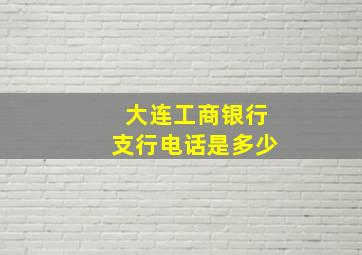 大连工商银行支行电话是多少