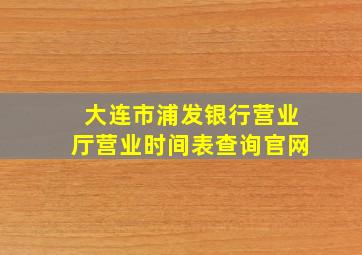 大连市浦发银行营业厅营业时间表查询官网