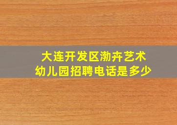 大连开发区渤卉艺术幼儿园招聘电话是多少