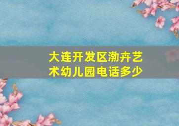 大连开发区渤卉艺术幼儿园电话多少