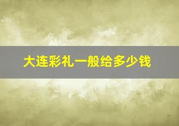 大连彩礼一般给多少钱