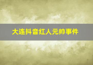 大连抖音红人元帅事件