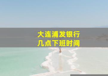 大连浦发银行几点下班时间