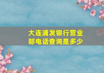 大连浦发银行营业部电话查询是多少