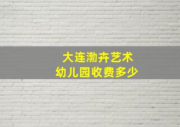 大连渤卉艺术幼儿园收费多少