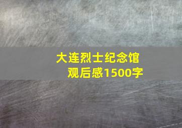 大连烈士纪念馆观后感1500字