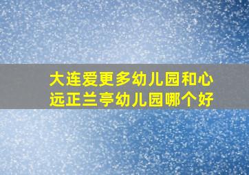 大连爱更多幼儿园和心远正兰亭幼儿园哪个好