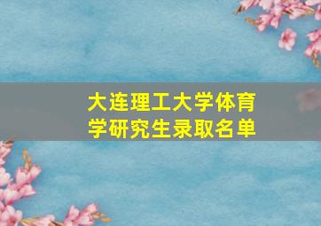 大连理工大学体育学研究生录取名单