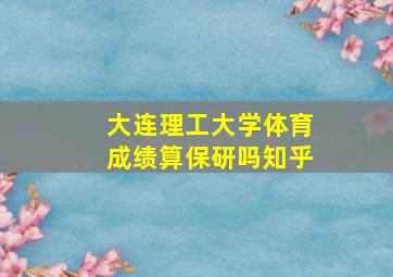 大连理工大学体育成绩算保研吗知乎