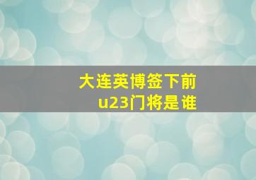 大连英博签下前u23门将是谁