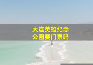 大连英雄纪念公园要门票吗