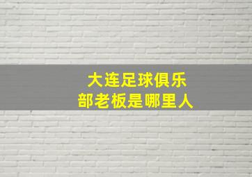 大连足球俱乐部老板是哪里人