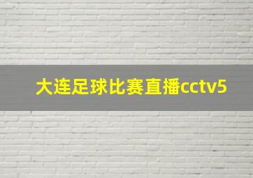 大连足球比赛直播cctv5