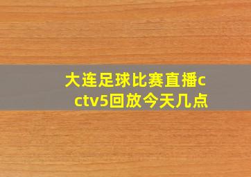 大连足球比赛直播cctv5回放今天几点