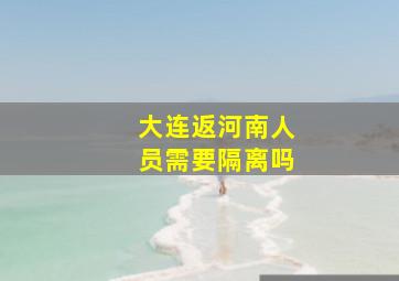 大连返河南人员需要隔离吗