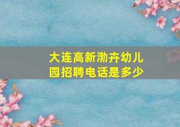 大连高新渤卉幼儿园招聘电话是多少