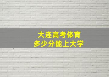 大连高考体育多少分能上大学