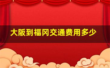 大阪到福冈交通费用多少